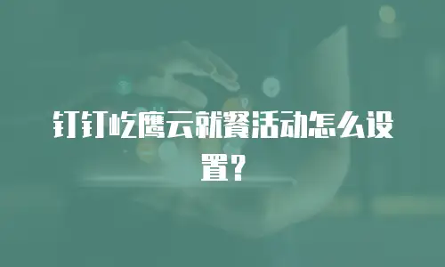 钉钉屹鹰云就餐活动怎么设置？