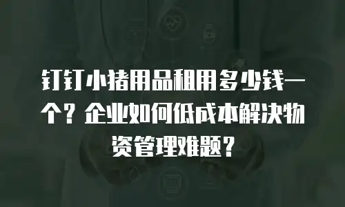 钉钉小猪用品租用多少钱一个？企业如何低成本解决物资管理难题？