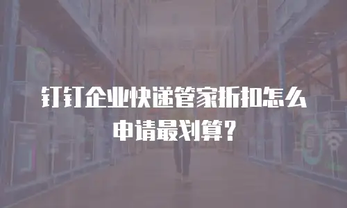 钉钉企业快递管家折扣怎么申请最划算？