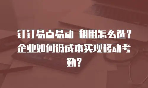 钉钉易点易动 租用怎么选？企业如何低成本实现移动考勤？
