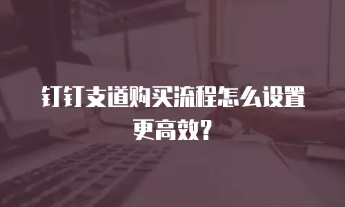 钉钉支道购买流程怎么设置更高效？