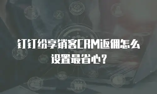 钉钉纷享销客CRM返佣怎么设置最省心？