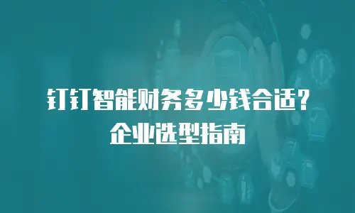 钉钉智能财务多少钱合适？企业选型指南