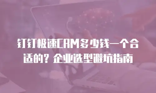 钉钉极速CRM多少钱一个合适的？企业选型避坑指南