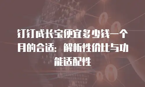 钉钉成长宝便宜多少钱一个月的合适：解析性价比与功能适配性