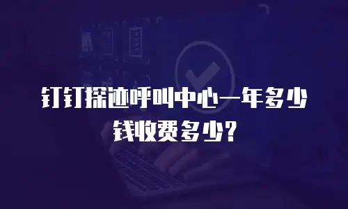 钉钉探迹呼叫中心一年多少钱收费多少？