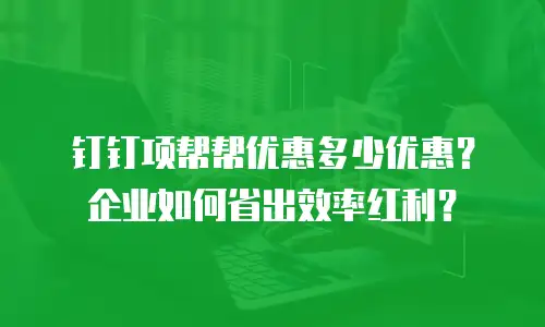 钉钉项帮帮优惠多少优惠？企业如何省出效率红利？