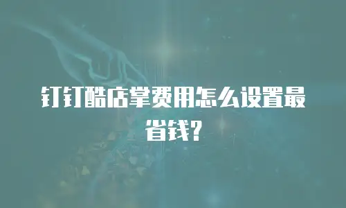 钉钉酷店掌费用怎么设置最省钱？