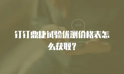 钉钉鼎捷试验优测价格表怎么获取？