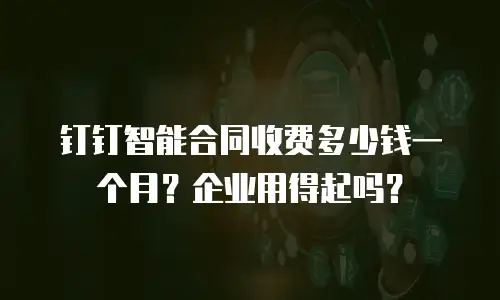 钉钉智能合同收费多少钱一个月？企业用得起吗？