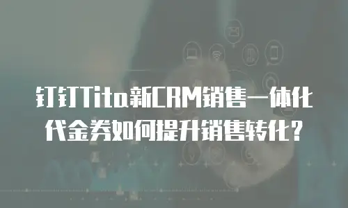 钉钉Tita新CRM销售一体化代金券如何提升销售转化？
