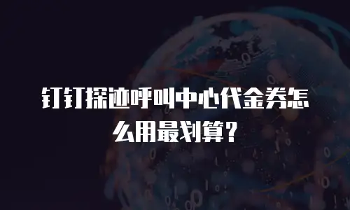 钉钉探迹呼叫中心代金券怎么用最划算？