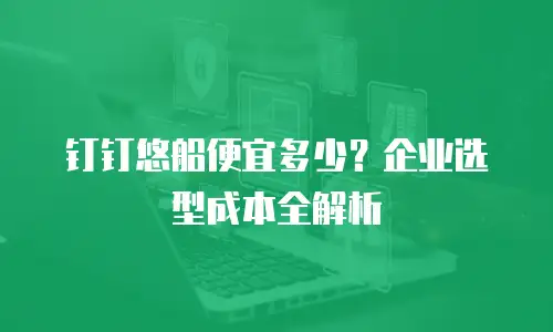 钉钉悠船便宜多少？企业选型成本全解析