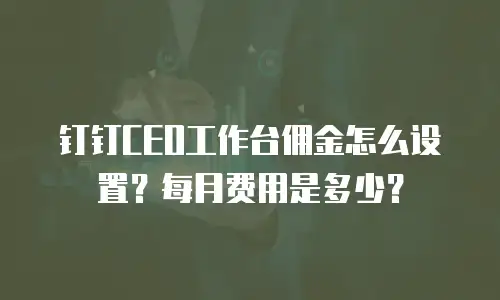 钉钉CEO工作台佣金怎么设置？每月费用是多少？