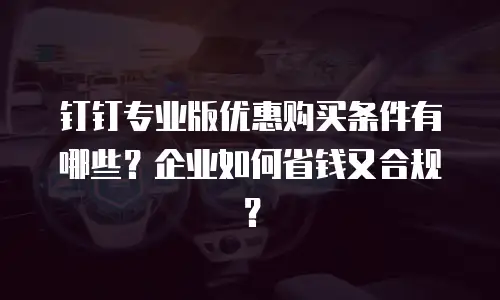 钉钉专业版优惠购买条件有哪些？企业如何省钱又合规？