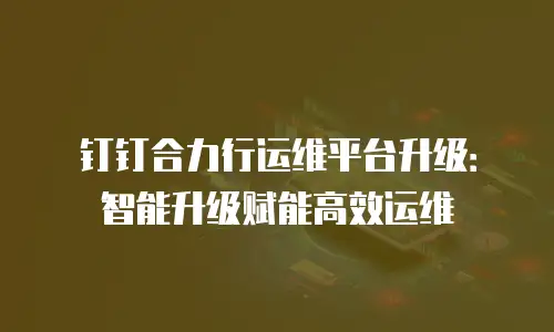 钉钉合力行运维平台升级：智能升级赋能高效运维