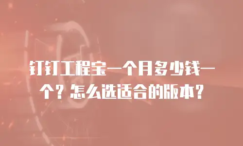 钉钉工程宝一个月多少钱一个？怎么选适合的版本？