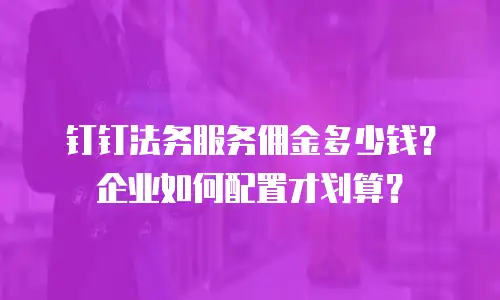 钉钉法务服务佣金多少钱？企业如何配置才划算？