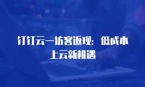 钉钉云一访客返现：低成本上云新机遇