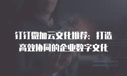 钉钉微加云文化推荐：打造高效协同的企业数字文化