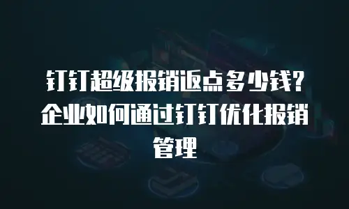钉钉超级报销返点多少钱？企业如何通过钉钉优化报销管理