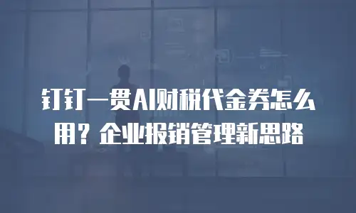 钉钉一贯AI财税代金券怎么用？企业报销管理新思路