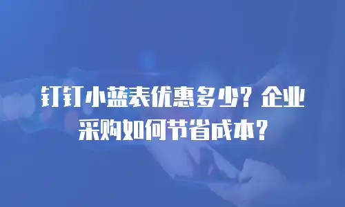 钉钉小蓝表优惠多少？企业采购如何节省成本？