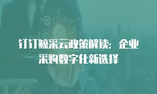 钉钉鲸采云政策解读：企业采购数字化新选择