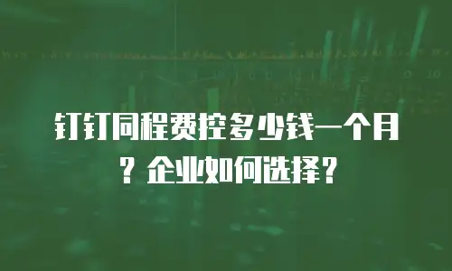 钉钉同程费控多少钱一个月？企业如何选择？
