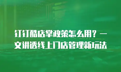 钉钉酷店掌政策怎么用？一文讲透线上门店管理新玩法