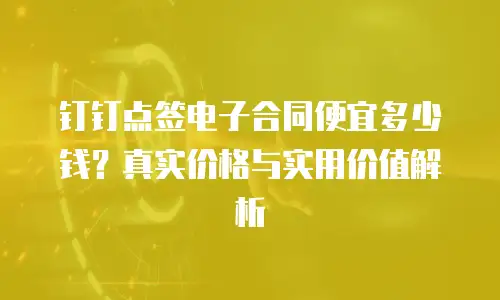 钉钉点签电子合同便宜多少钱？真实价格与实用价值解析