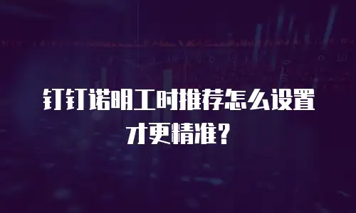 钉钉诺明工时推荐怎么设置才更精准？