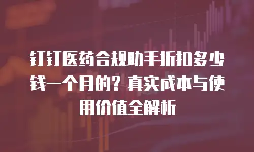 钉钉医药合规助手折扣多少钱一个月的？真实成本与使用价值全解析