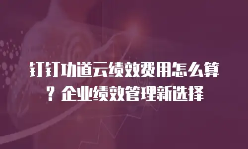 钉钉功道云绩效费用怎么算？企业绩效管理新选择