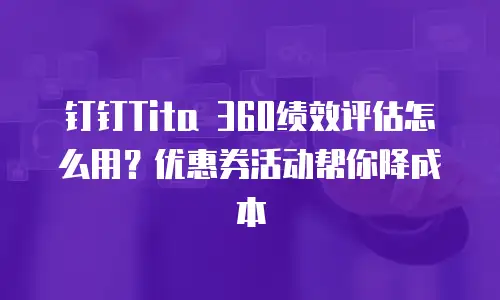 钉钉Tita 360绩效评估怎么用？优惠券活动帮你降成本