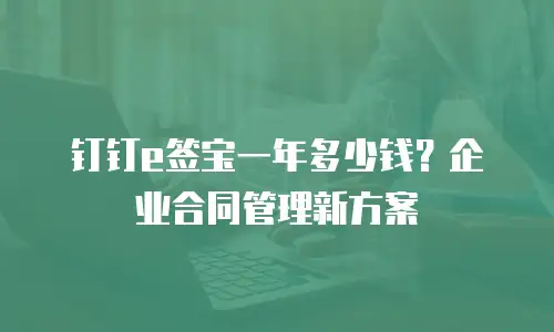 钉钉e签宝一年多少钱？企业合同管理新方案