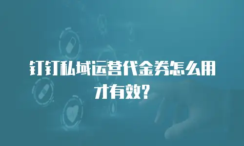 钉钉私域运营代金券怎么用才有效？