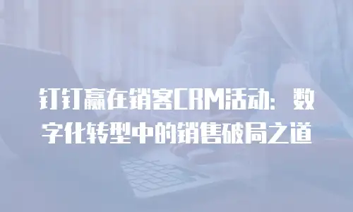 钉钉赢在销客CRM活动：数字化转型中的销售破局之道
