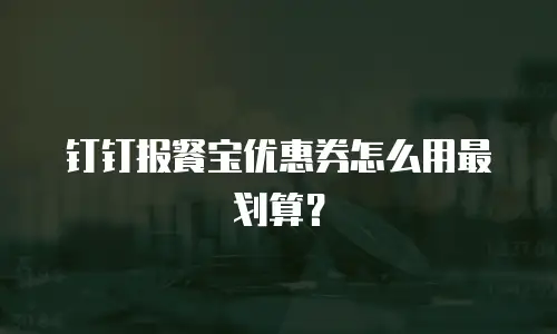 钉钉报餐宝优惠券怎么用最划算？