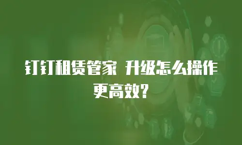 钉钉租赁管家 升级怎么操作更高效？