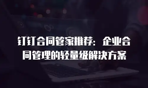 钉钉合同管家推荐：企业合同管理的轻量级解决方案