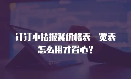 钉钉小猪报餐价格表一览表怎么用才省心？