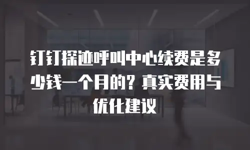 钉钉探迹呼叫中心续费是多少钱一个月的？真实费用与优化建议