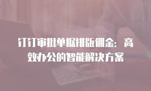 钉钉审批单据排版佣金：高效办公的智能解决方案