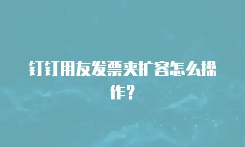 钉钉用友发票夹扩容怎么操作？