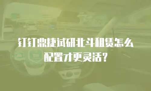 钉钉鼎捷试研北斗租赁怎么配置才更灵活？