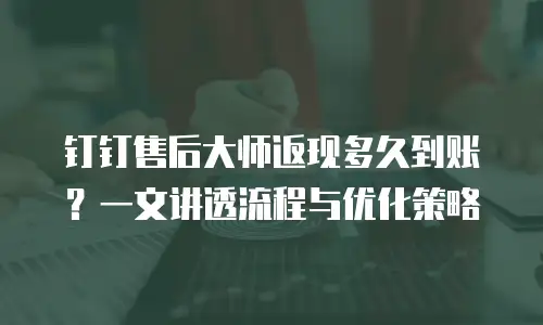 钉钉售后大师返现多久到账？一文讲透流程与优化策略