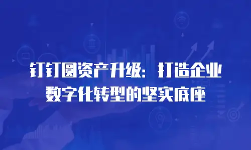 钉钉圆资产升级：打造企业数字化转型的坚实底座