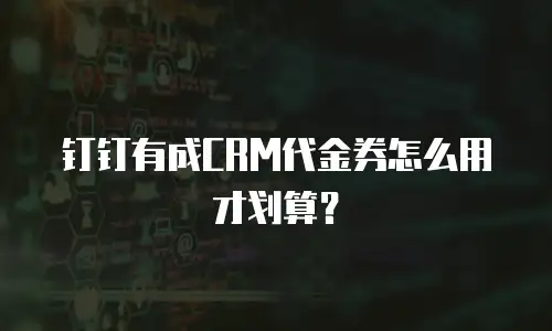 钉钉有成CRM代金券怎么用才划算？
