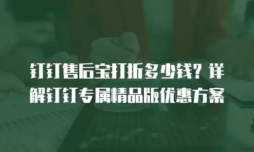 钉钉售后宝打折多少钱？详解钉钉专属精品版优惠方案